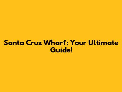 Santa Cruz Wharf: Your Ultimate Guide!