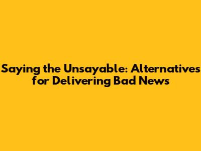 Saying the Unsayable: Alternatives for Delivering Bad News