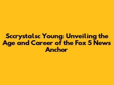 Sccrystalsc Young: Unveiling the Age and Career of the Fox 5 News Anchor