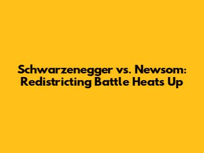 Schwarzenegger vs. Newsom: Redistricting Battle Heats Up