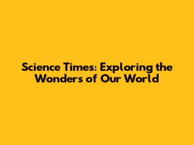 Science Times: Exploring the Wonders of Our World