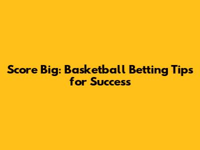 Score Big: Basketball Betting Tips for Success