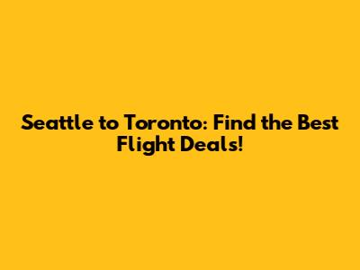 Seattle to Toronto: Find the Best Flight Deals!