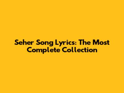 Seher Song Lyrics: The Most Complete Collection