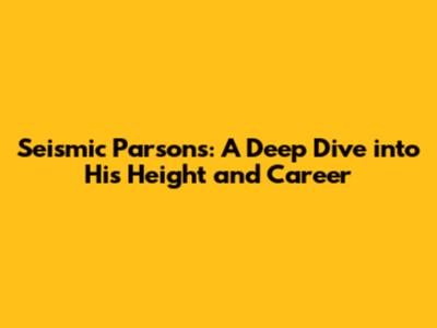 Seismic Parsons: A Deep Dive into His Height and Career