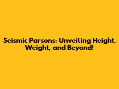 Seismic Parsons: Unveiling Height, Weight, and Beyond!