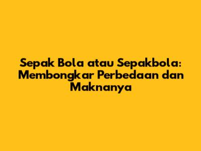 Sepak Bola atau Sepakbola: Membongkar Perbedaan dan Maknanya