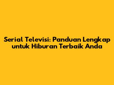 Serial Televisi: Panduan Lengkap untuk Hiburan Terbaik Anda
