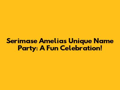 Serimase Amelia's Unique Name Party: A Fun Celebration!