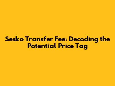 Sesko Transfer Fee: Decoding the Potential Price Tag