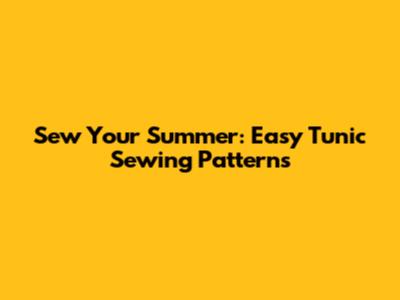 Sew Your Summer: Easy Tunic Sewing Patterns