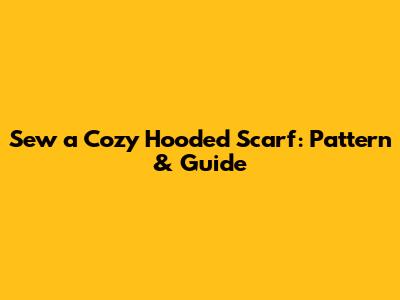 Sew a Cozy Hooded Scarf: Pattern & Guide