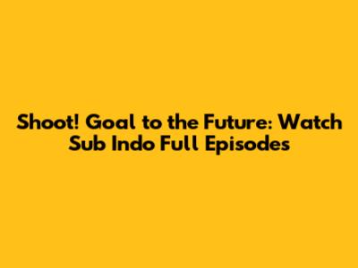 Shoot! Goal to the Future: Watch Sub Indo Full Episodes