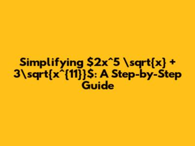 Simplifying $2x^5 \sqrt{x} + 3\sqrt{x^{11}}$: A Step-by-Step Guide