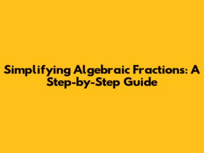 Simplifying Algebraic Fractions: A Step-by-Step Guide