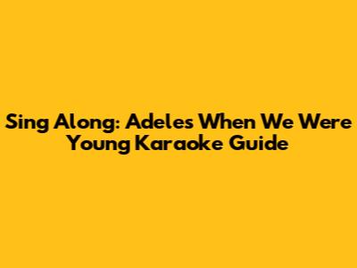 Sing Along: Adele's 'When We Were Young' Karaoke Guide