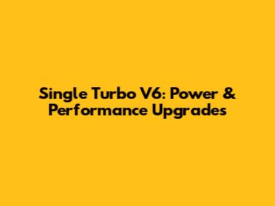 Single Turbo V6: Power & Performance Upgrades