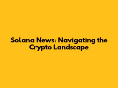 Solana News: Navigating the Crypto Landscape
