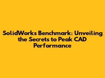 SolidWorks Benchmark: Unveiling the Secrets to Peak CAD Performance