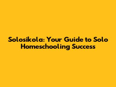Solosikola: Your Guide to Solo Homeschooling Success