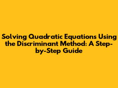 Solving Quadratic Equations Using the Discriminant Method: A Step-by-Step Guide