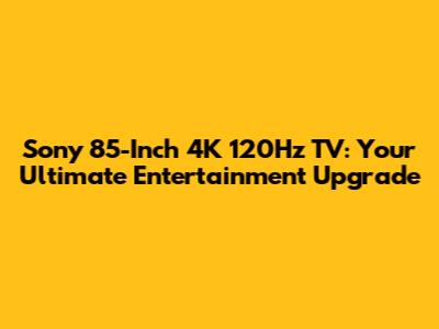 Sony 85-Inch 4K 120Hz TV: Your Ultimate Entertainment Upgrade