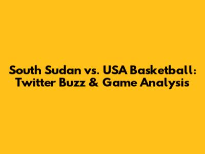 South Sudan vs. USA Basketball: Twitter Buzz & Game Analysis