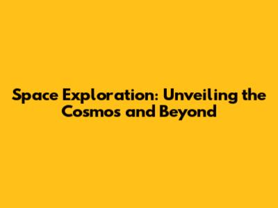 Space Exploration: Unveiling the Cosmos and Beyond