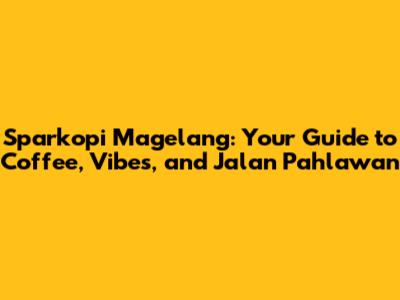 Sparkopi Magelang: Your Guide to Coffee, Vibes, and Jalan Pahlawan