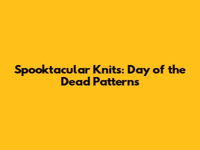 Spooktacular Knits: Day of the Dead Patterns