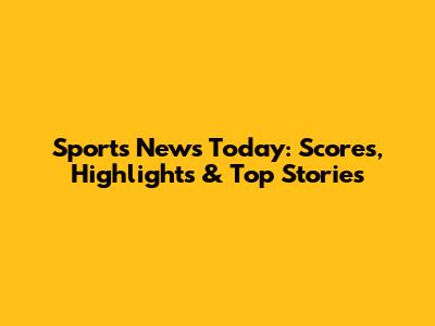 Sports News Today: Scores, Highlights & Top Stories