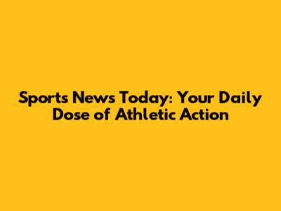 Sports News Today: Your Daily Dose of Athletic Action