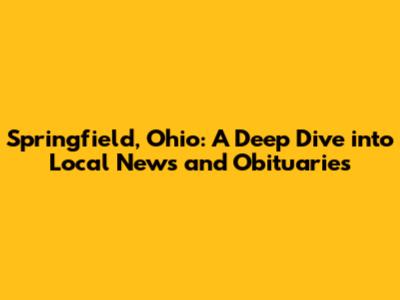 Springfield, Ohio: A Deep Dive into Local News and Obituaries