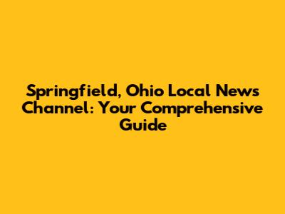 Springfield, Ohio Local News Channel: Your Comprehensive Guide