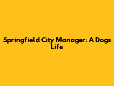 Springfield City Manager: A Dog's Life