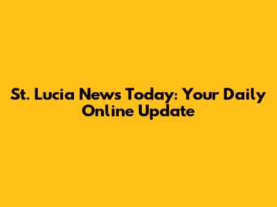 St. Lucia News Today: Your Daily Online Update
