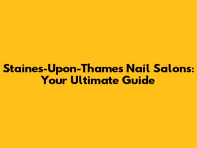 Staines-Upon-Thames Nail Salons: Your Ultimate Guide