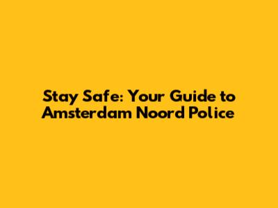 Stay Safe: Your Guide to Amsterdam Noord Police