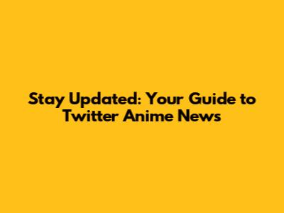 Stay Updated: Your Guide to Twitter Anime News