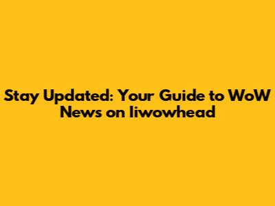 Stay Updated: Your Guide to WoW News on Iiwowhead