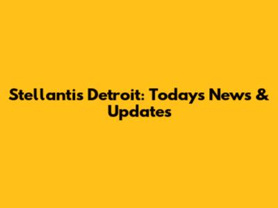 Stellantis Detroit: Today's News & Updates
