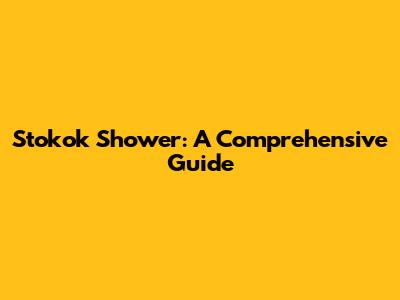 Stokok Shower: A Comprehensive Guide