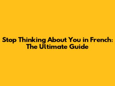 Stop Thinking About You in French: The Ultimate Guide