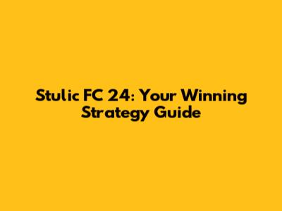 Stulic FC 24: Your Winning Strategy Guide