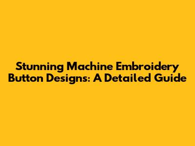 Stunning Machine Embroidery Button Designs: A Detailed Guide