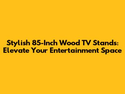 Stylish 85-Inch Wood TV Stands: Elevate Your Entertainment Space