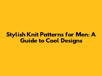 Stylish Knit Patterns for Men: A Guide to Cool Designs