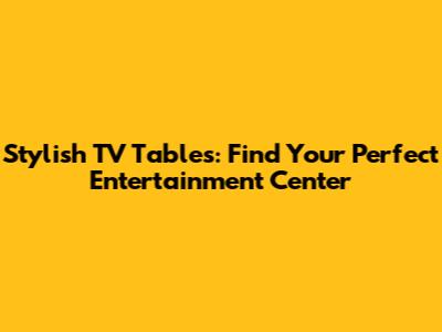 Stylish TV Tables: Find Your Perfect Entertainment Center