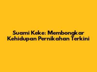Suami Keke: Membongkar Kehidupan Pernikahan Terkini