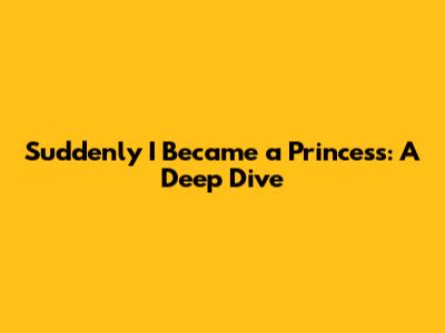 Suddenly I Became a Princess: A Deep Dive